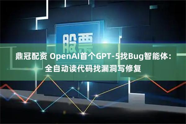 鼎冠配资 OpenAI首个GPT-5找Bug智能体：全自动读代码找漏洞写修复