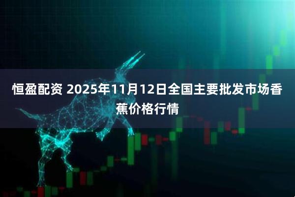 恒盈配资 2025年11月12日全国主要批发市场香蕉价格行情