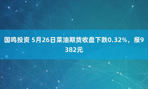 国鸣投资 5月26日菜油期货收盘下跌0.32%，报9382元