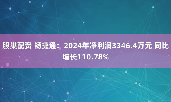 股巢配资 畅捷通：2024年净利润3346.4万元 同比增长110.78%