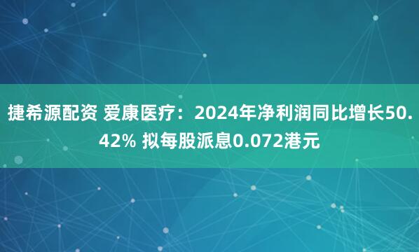 捷希源配资 爱康医疗：2024年净利润同比增长50.42% 拟每股派息0.072港元