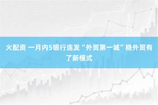 火配资 一月内5银行连发“外贸第一城”稳外贸有了新模式
