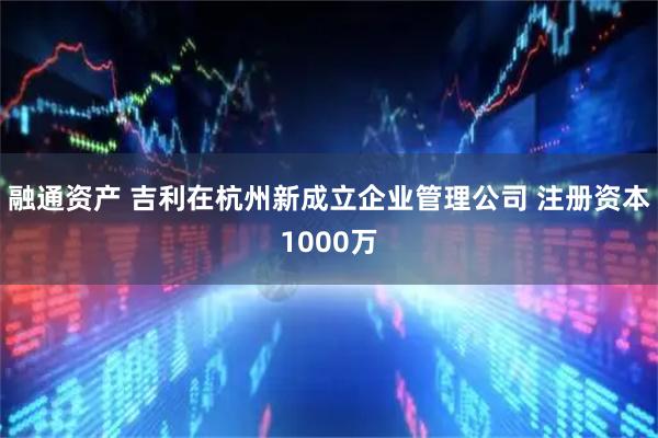 融通资产 吉利在杭州新成立企业管理公司 注册资本1000万
