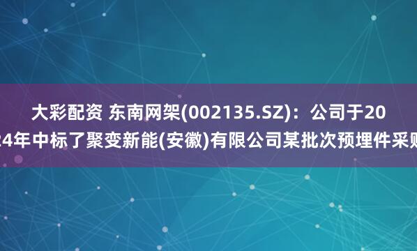大彩配资 东南网架(002135.SZ)：公司于2024年中标了聚变新能(安徽)有限公司某批次预埋件采购