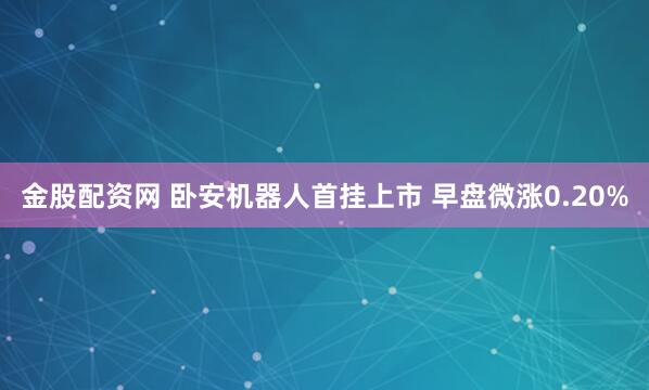 金股配资网 卧安机器人首挂上市 早盘微涨0.20%