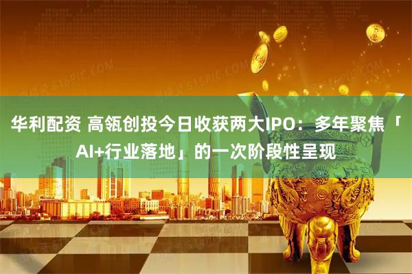 华利配资 高瓴创投今日收获两大IPO:多年聚焦「AI+行业落地」的一次阶段性呈现