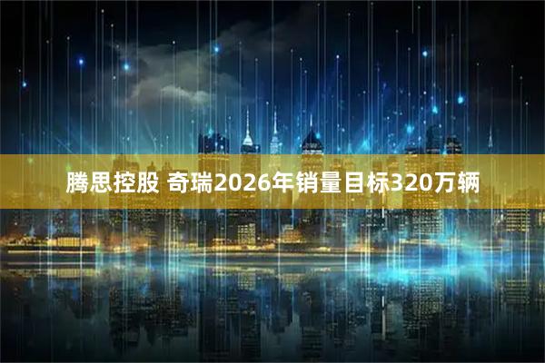 腾思控股 奇瑞2026年销量目标320万辆