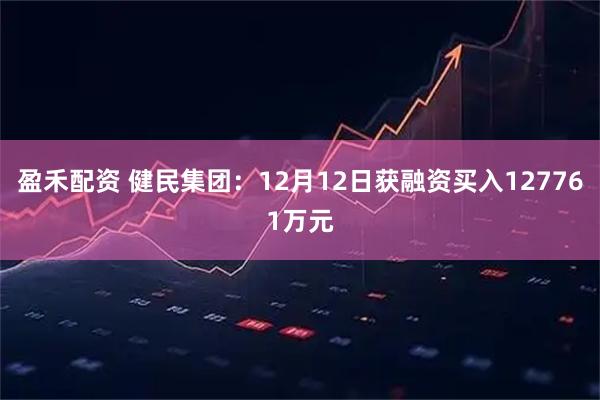 盈禾配资 健民集团：12月12日获融资买入127761万元