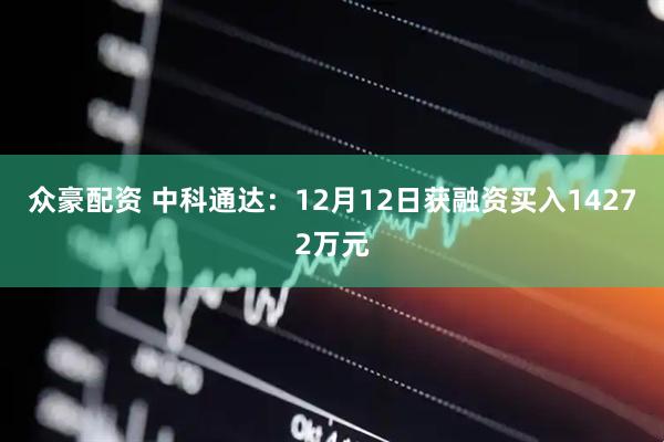 众豪配资 中科通达：12月12日获融资买入14272万元