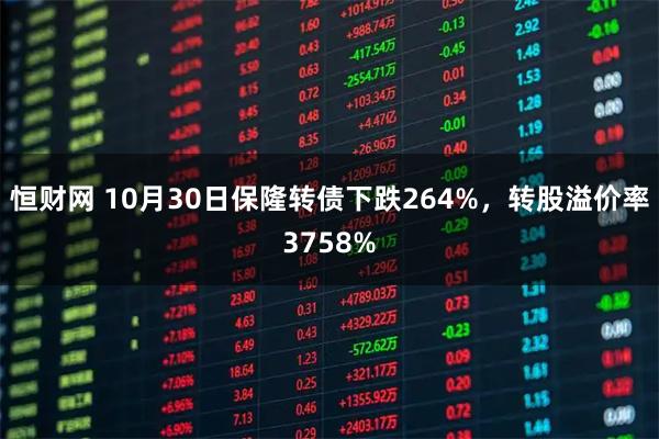 恒财网 10月30日保隆转债下跌264%，转股溢价率3758%