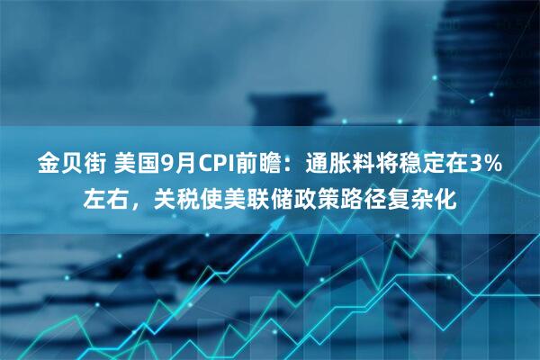 金贝街 美国9月CPI前瞻：通胀料将稳定在3%左右，关税使美联储政策路径复杂化