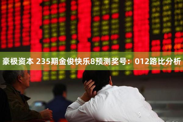 豪极资本 235期金俊快乐8预测奖号：012路比分析