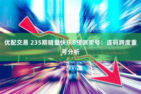 优配交易 235期暗皇快乐8预测奖号：连码跨度重号分析