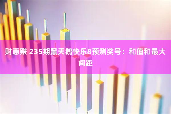 财惠赚 235期黑天鹅快乐8预测奖号：和值和最大间距