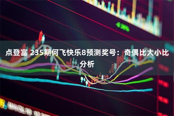 点登富 235期何飞快乐8预测奖号：奇偶比大小比分析